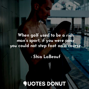  When golf used to be a rich man&#39;s sport, if you were poor you could not step... - Shia LaBeouf - Quotes Donut