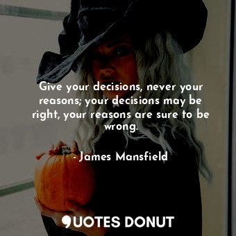 Give your decisions, never your reasons; your decisions may be right, your reasons are sure to be wrong.