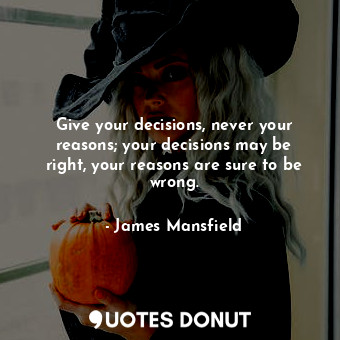  Give your decisions, never your reasons; your decisions may be right, your reaso... - James Mansfield - Quotes Donut