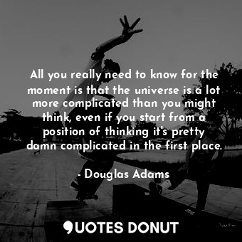  All you really need to know for the moment is that the universe is a lot more co... - Douglas Adams - Quotes Donut