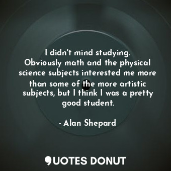  I didn&#39;t mind studying. Obviously math and the physical science subjects int... - Alan Shepard - Quotes Donut