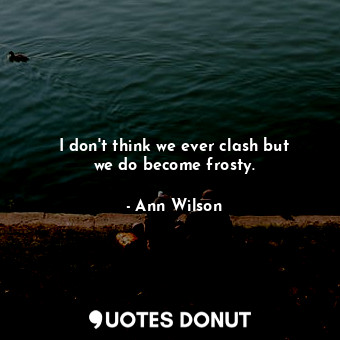  I don&#39;t think we ever clash but we do become frosty.... - Ann Wilson - Quotes Donut