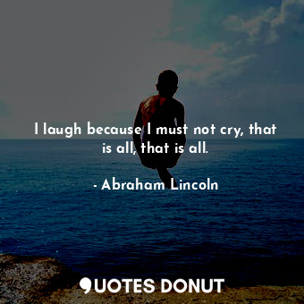 I laugh because I must not cry, that is all, that is all.