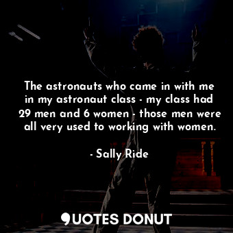  The astronauts who came in with me in my astronaut class - my class had 29 men a... - Sally Ride - Quotes Donut