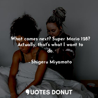  What comes next? Super Mario 128? Actually, that&#39;s what I want to do.... - Shigeru Miyamoto - Quotes Donut