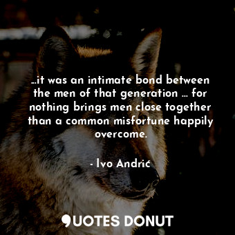  ...it was an intimate bond between the men of that generation ... for nothing br... - Ivo Andrić - Quotes Donut