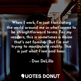  When I work, I'm just translating the world around me in what seems to be straig... - Don DeLillo - Quotes Donut