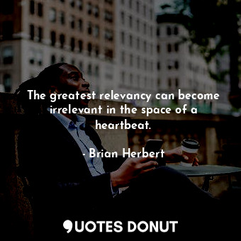  The greatest relevancy can become irrelevant in the space of a heartbeat.... - Brian Herbert - Quotes Donut