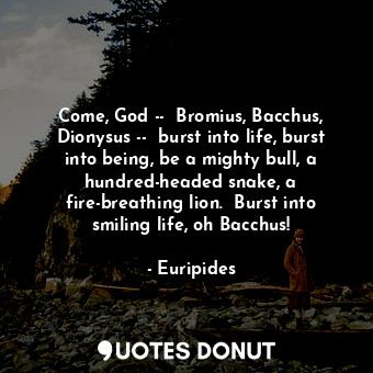  Come, God --  Bromius, Bacchus, Dionysus --  burst into life, burst into being, ... - Euripides - Quotes Donut