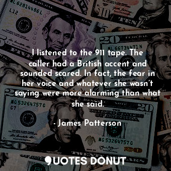  I listened to the 911 tape. The caller had a British accent and sounded scared. ... - James Patterson - Quotes Donut