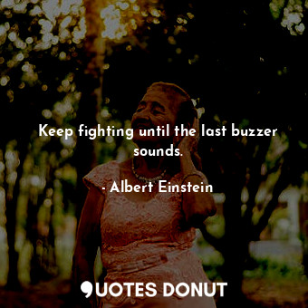 Keep fighting until the last buzzer sounds.