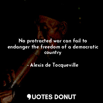  No protracted war can fail to endanger the freedom of a democratic country... - Alexis de Tocqueville - Quotes Donut