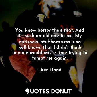  You knew better than that. And it’s such an old one to me. My antisocial stubbor... - Ayn Rand - Quotes Donut