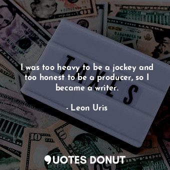  I was too heavy to be a jockey and too honest to be a producer, so I became a wr... - Leon Uris - Quotes Donut