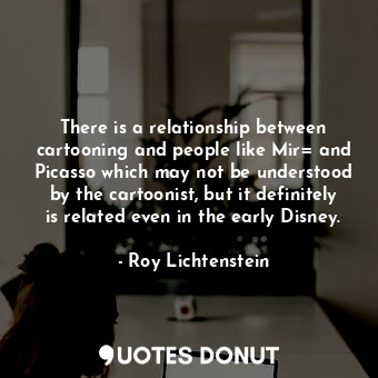  There is a relationship between cartooning and people like Mir= and Picasso whic... - Roy Lichtenstein - Quotes Donut