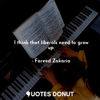  I think that liberals need to grow up.... - Fareed Zakaria - Quotes Donut
