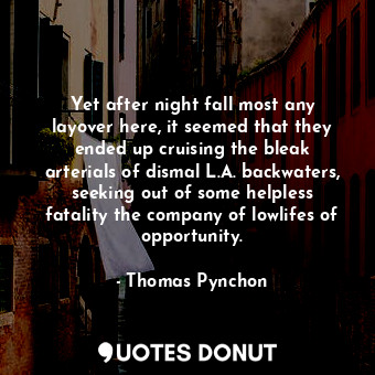 Yet after night fall most any layover here, it seemed that they ended up cruising the bleak arterials of dismal L.A. backwaters, seeking out of some helpless fatality the company of lowlifes of opportunity.