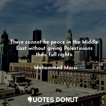  There cannot be peace in the Middle East without giving Palestinians their full ... - Mohammed Morsi - Quotes Donut