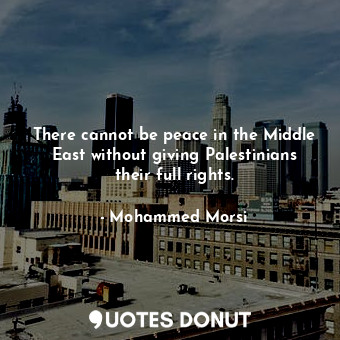 There cannot be peace in the Middle East without giving Palestinians their full rights.