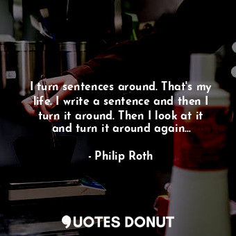  I turn sentences around. That's my life. I write a sentence and then I turn it a... - Philip Roth - Quotes Donut