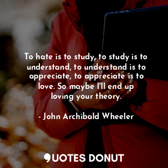  To hate is to study, to study is to understand, to understand is to appreciate, ... - John Archibald Wheeler - Quotes Donut