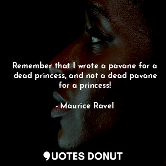  Remember that I wrote a pavane for a dead princess, and not a dead pavane for a ... - Maurice Ravel - Quotes Donut