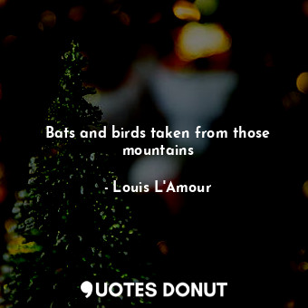  Bats and birds taken from those mountains... - Louis L&#039;Amour - Quotes Donut