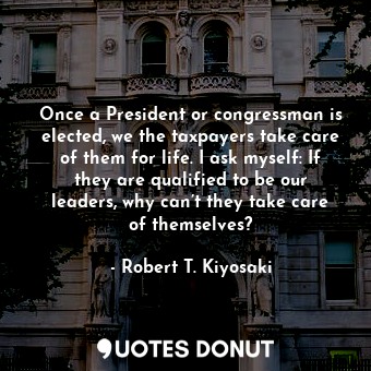  Once a President or congressman is elected, we the taxpayers take care of them f... - Robert T. Kiyosaki - Quotes Donut