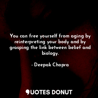 You can free yourself from aging by reinterpreting your body and by grasping the link between belief and biology.