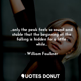 ...only the peak feels so sound and stable that the beginning of the falling is hidden for a little while...