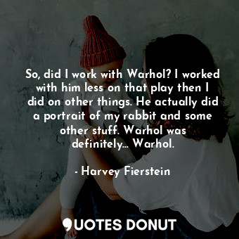 So, did I work with Warhol? I worked with him less on that play then I did on other things. He actually did a portrait of my rabbit and some other stuff. Warhol was definitely... Warhol.