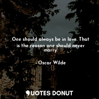 One should always be in love. That is the reason one should never marry.