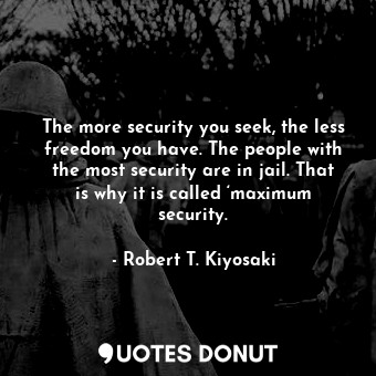 The more security you seek, the less freedom you have. The people with the most security are in jail. That is why it is called ‘maximum security.
