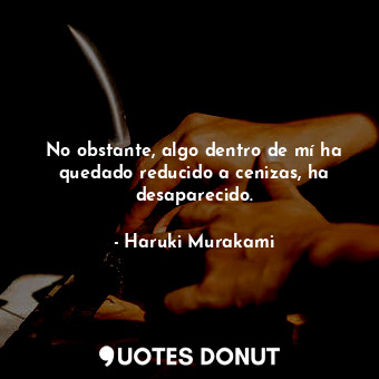  No obstante, algo dentro de mí ha quedado reducido a cenizas, ha desaparecido.... - Haruki Murakami - Quotes Donut