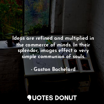 Ideas are refined and multiplied in the commerce of minds. In their splendor, images effect a very simple communion of souls.