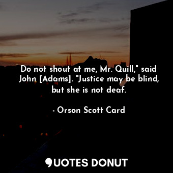  Do not shout at me, Mr. Quill," said John [Adams]. "Justice may be blind, but sh... - Orson Scott Card - Quotes Donut