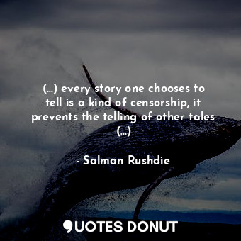 (...) every story one chooses to tell is a kind of censorship, it prevents the telling of other tales (...)