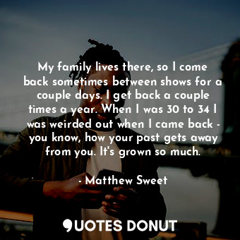  My family lives there, so I come back sometimes between shows for a couple days.... - Matthew Sweet - Quotes Donut