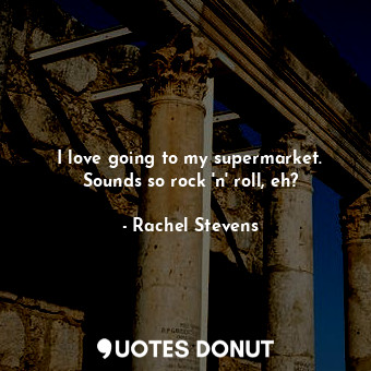  I love going to my supermarket. Sounds so rock &#39;n&#39; roll, eh?... - Rachel Stevens - Quotes Donut
