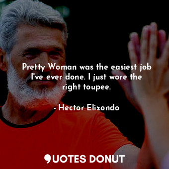  Pretty Woman was the easiest job I&#39;ve ever done. I just wore the right toupe... - Hector Elizondo - Quotes Donut