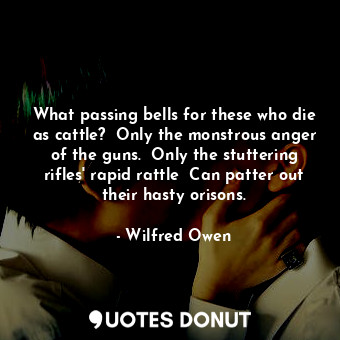  What passing bells for these who die as cattle?  Only the monstrous anger of the... - Wilfred Owen - Quotes Donut