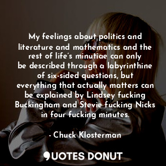  My feelings about politics and literature and mathematics and the rest of life’s... - Chuck Klosterman - Quotes Donut