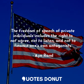 The freedom of speech of private individuals includes the right to not agree, not to listen, and not to finance one's own antagonists.