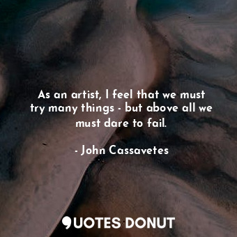  As an artist, I feel that we must try many things - but above all we must dare t... - John Cassavetes - Quotes Donut