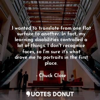  I wanted to translate from one flat surface to another. In fact, my learning dis... - Chuck Close - Quotes Donut