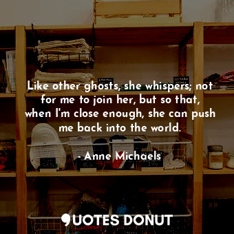  Like other ghosts, she whispers; not for me to join her, but so that, when I'm c... - Anne Michaels - Quotes Donut