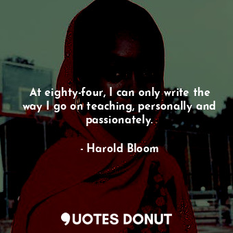  At eighty-four, I can only write the way I go on teaching, personally and passio... - Harold Bloom - Quotes Donut