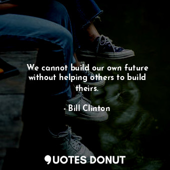  We cannot build our own future without helping others to build theirs.... - Bill Clinton - Quotes Donut