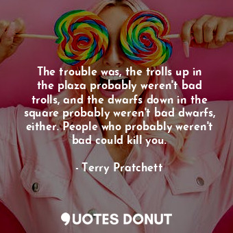  The trouble was, the trolls up in the plaza probably weren't bad trolls, and the... - Terry Pratchett - Quotes Donut