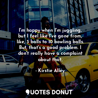  I&#39;m happy when I&#39;m juggling, but I feel like I&#39;ve gone from, like, 3... - Kirstie Alley - Quotes Donut